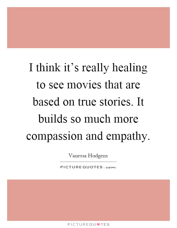 I think it's really healing to see movies that are based on true stories. It builds so much more compassion and empathy Picture Quote #1