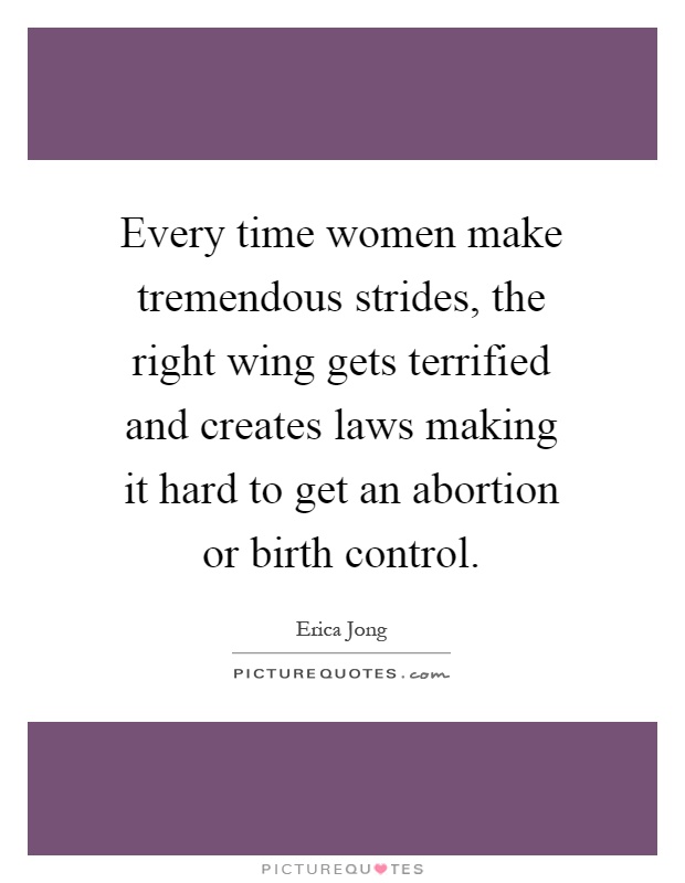 Every time women make tremendous strides, the right wing gets terrified and creates laws making it hard to get an abortion or birth control Picture Quote #1