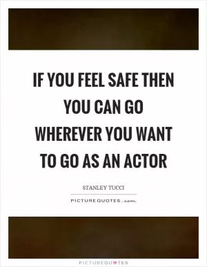 If you feel safe then you can go wherever you want to go as an actor Picture Quote #1