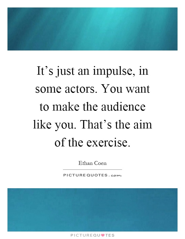 It's just an impulse, in some actors. You want to make the audience like you. That's the aim of the exercise Picture Quote #1