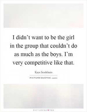 I didn’t want to be the girl in the group that couldn’t do as much as the boys. I’m very competitive like that Picture Quote #1