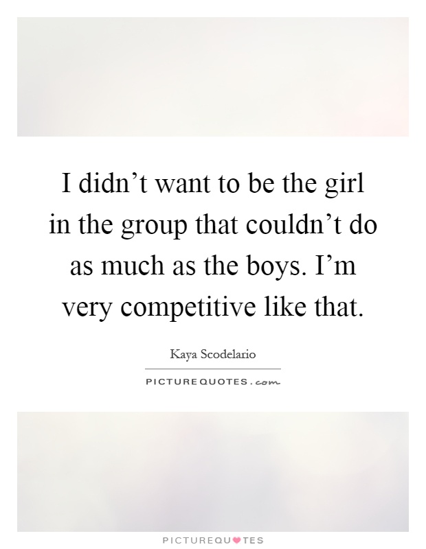 I didn't want to be the girl in the group that couldn't do as much as the boys. I'm very competitive like that Picture Quote #1