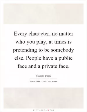 Every character, no matter who you play, at times is pretending to be somebody else. People have a public face and a private face Picture Quote #1