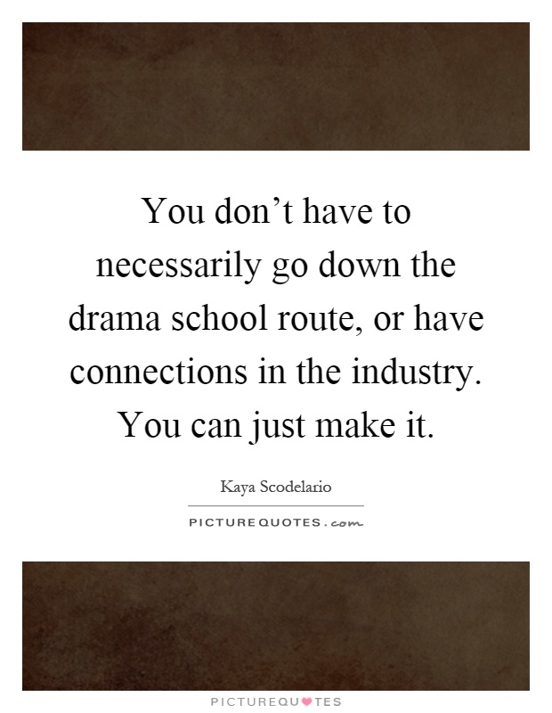 You don't have to necessarily go down the drama school route, or have connections in the industry. You can just make it Picture Quote #1