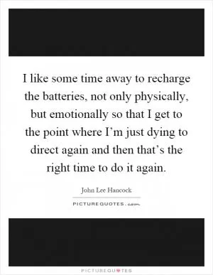 I like some time away to recharge the batteries, not only physically, but emotionally so that I get to the point where I’m just dying to direct again and then that’s the right time to do it again Picture Quote #1