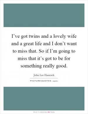 I’ve got twins and a lovely wife and a great life and I don’t want to miss that. So if I’m going to miss that it’s got to be for something really good Picture Quote #1