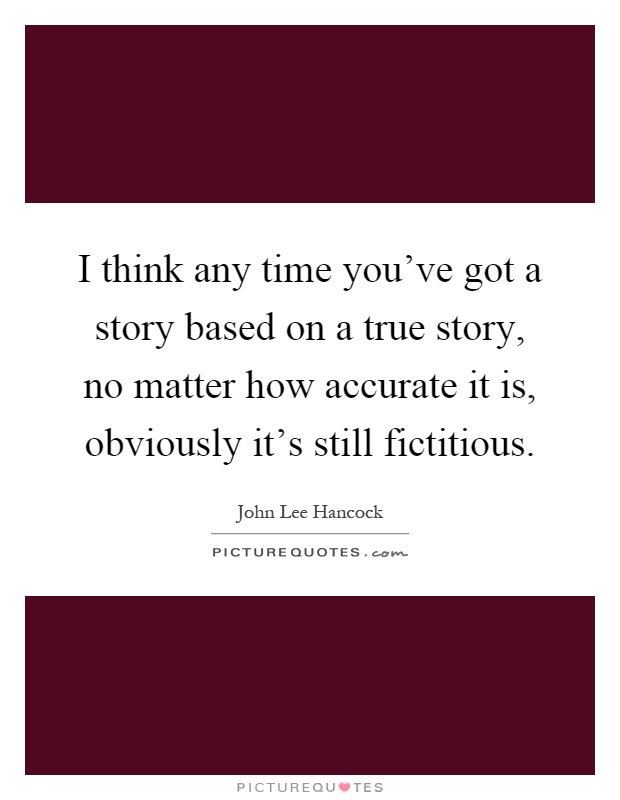I think any time you've got a story based on a true story, no matter how accurate it is, obviously it's still fictitious Picture Quote #1