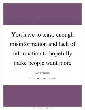 You have to tease enough misinformation and lack of information to hopefully make people want more Picture Quote #1