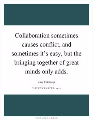 Collaboration sometimes causes conflict, and sometimes it’s easy, but the bringing together of great minds only adds Picture Quote #1