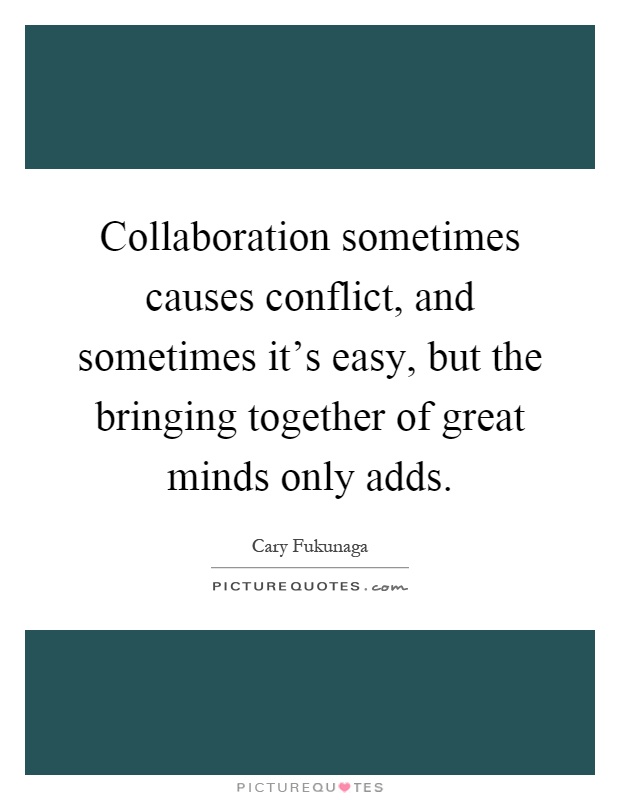 Collaboration sometimes causes conflict, and sometimes it's easy, but the bringing together of great minds only adds Picture Quote #1