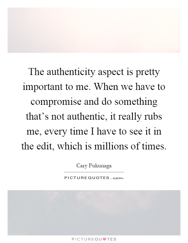 The authenticity aspect is pretty important to me. When we have to compromise and do something that's not authentic, it really rubs me, every time I have to see it in the edit, which is millions of times Picture Quote #1