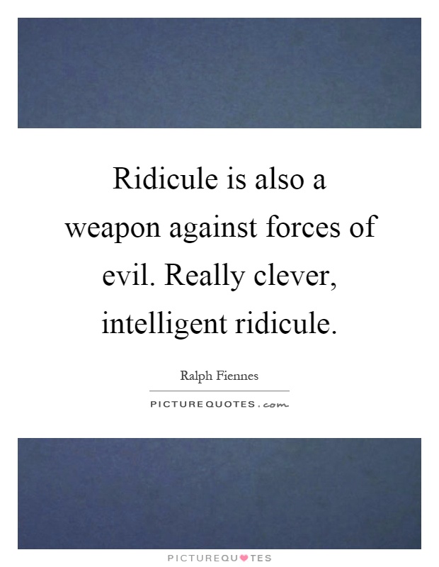 Ridicule is also a weapon against forces of evil. Really clever, intelligent ridicule Picture Quote #1