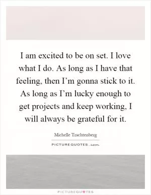 I am excited to be on set. I love what I do. As long as I have that feeling, then I’m gonna stick to it. As long as I’m lucky enough to get projects and keep working, I will always be grateful for it Picture Quote #1