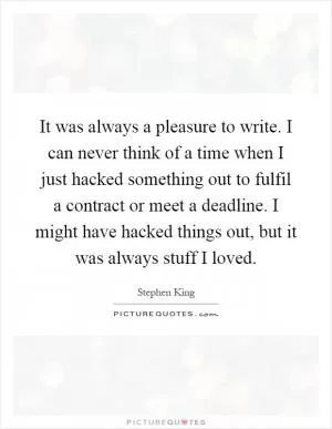 It was always a pleasure to write. I can never think of a time when I just hacked something out to fulfil a contract or meet a deadline. I might have hacked things out, but it was always stuff I loved Picture Quote #1