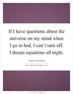 If I have questions about the universe on my mind when I go to bed, I can’t turn off. I dream equations all night Picture Quote #1