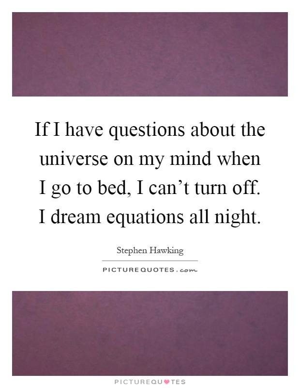If I have questions about the universe on my mind when I go to bed, I can't turn off. I dream equations all night Picture Quote #1