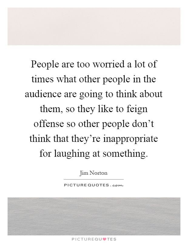 People are too worried a lot of times what other people in the audience are going to think about them, so they like to feign offense so other people don't think that they're inappropriate for laughing at something Picture Quote #1