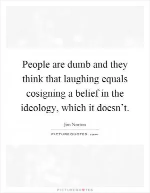 People are dumb and they think that laughing equals cosigning a belief in the ideology, which it doesn’t Picture Quote #1