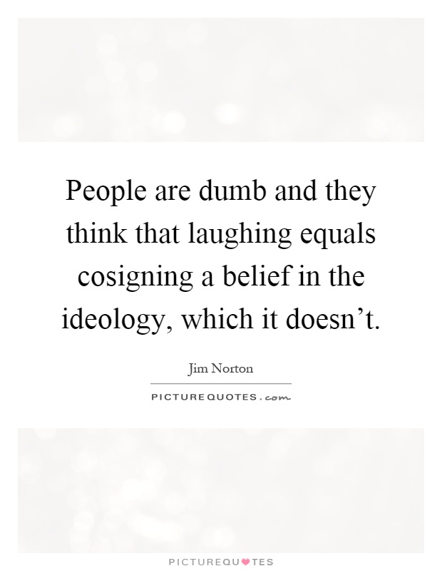People are dumb and they think that laughing equals cosigning a belief in the ideology, which it doesn't Picture Quote #1