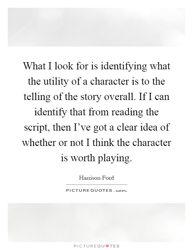 What I look for is identifying what the utility of a character is to the telling of the story overall. If I can identify that from reading the script, then I've got a clear idea of whether or not I think the character is worth playing Picture Quote #1