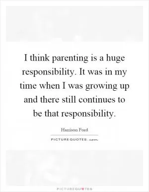 I think parenting is a huge responsibility. It was in my time when I was growing up and there still continues to be that responsibility Picture Quote #1