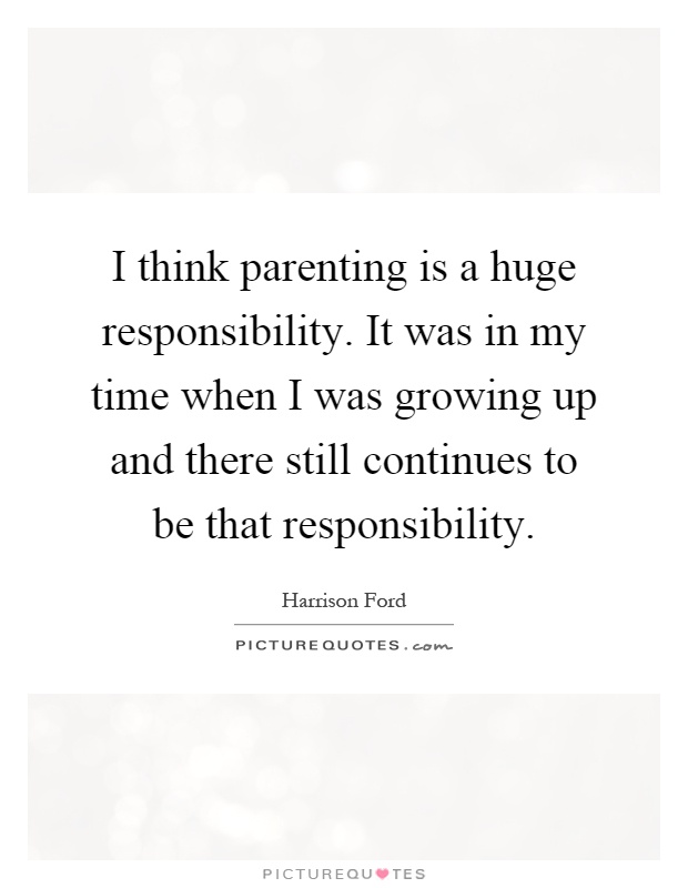 I think parenting is a huge responsibility. It was in my time when I was growing up and there still continues to be that responsibility Picture Quote #1
