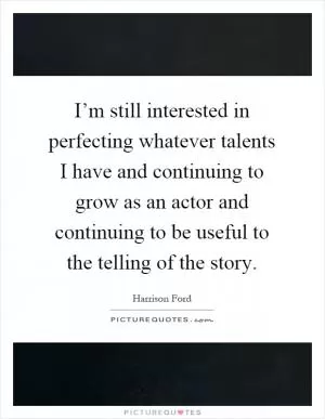 I’m still interested in perfecting whatever talents I have and continuing to grow as an actor and continuing to be useful to the telling of the story Picture Quote #1