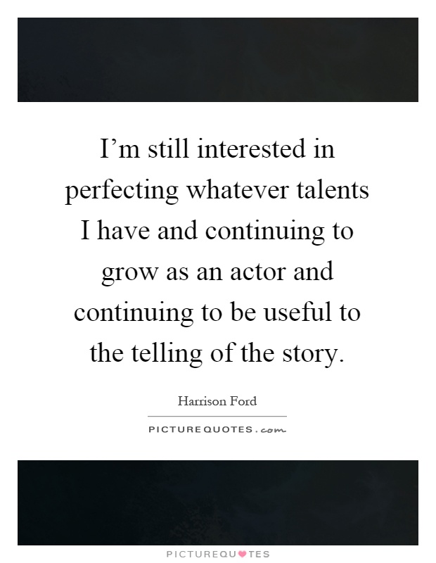 I'm still interested in perfecting whatever talents I have and continuing to grow as an actor and continuing to be useful to the telling of the story Picture Quote #1