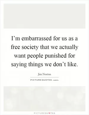 I’m embarrassed for us as a free society that we actually want people punished for saying things we don’t like Picture Quote #1