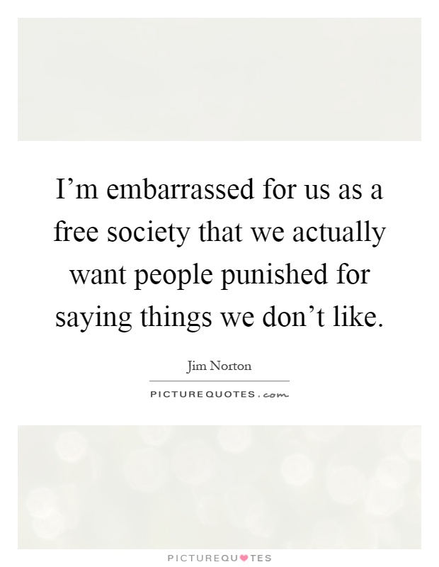 I'm embarrassed for us as a free society that we actually want people punished for saying things we don't like Picture Quote #1
