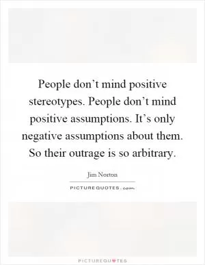People don’t mind positive stereotypes. People don’t mind positive assumptions. It’s only negative assumptions about them. So their outrage is so arbitrary Picture Quote #1