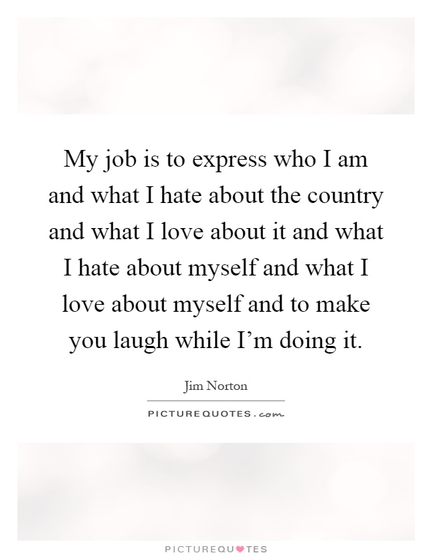 My job is to express who I am and what I hate about the country and what I love about it and what I hate about myself and what I love about myself and to make you laugh while I'm doing it Picture Quote #1