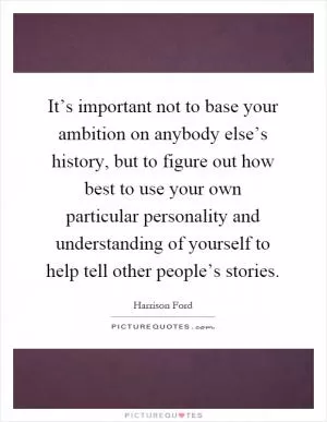 It’s important not to base your ambition on anybody else’s history, but to figure out how best to use your own particular personality and understanding of yourself to help tell other people’s stories Picture Quote #1