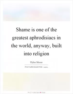 Shame is one of the greatest aphrodisiacs in the world, anyway, built into religion Picture Quote #1