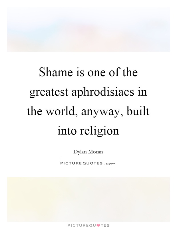 Shame is one of the greatest aphrodisiacs in the world, anyway, built into religion Picture Quote #1