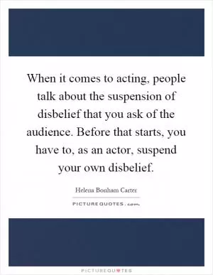 When it comes to acting, people talk about the suspension of disbelief that you ask of the audience. Before that starts, you have to, as an actor, suspend your own disbelief Picture Quote #1