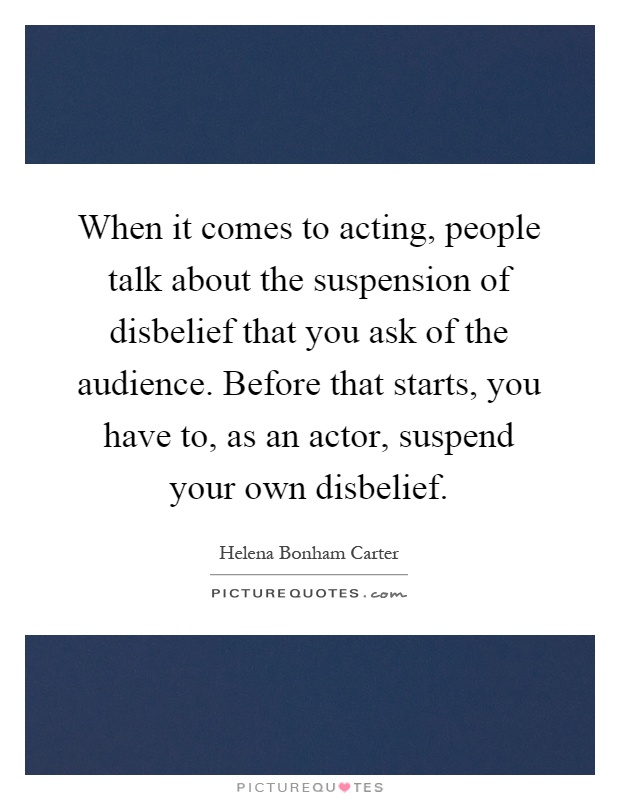 When it comes to acting, people talk about the suspension of disbelief that you ask of the audience. Before that starts, you have to, as an actor, suspend your own disbelief Picture Quote #1