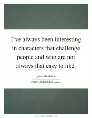 I’ve always been interesting in characters that challenge people and who are not always that easy to like Picture Quote #1