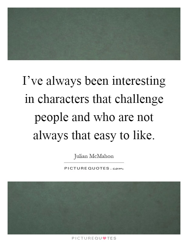 I've always been interesting in characters that challenge people and who are not always that easy to like Picture Quote #1