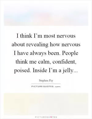 I think I’m most nervous about revealing how nervous I have always been. People think me calm, confident, poised. Inside I’m a jelly Picture Quote #1