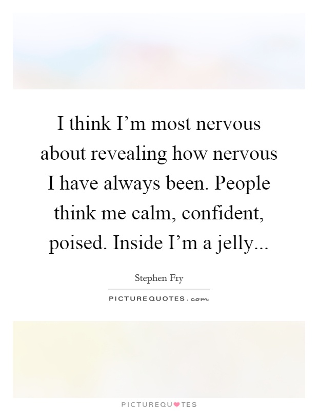 I think I'm most nervous about revealing how nervous I have always been. People think me calm, confident, poised. Inside I'm a jelly Picture Quote #1