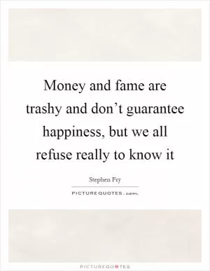 Money and fame are trashy and don’t guarantee happiness, but we all refuse really to know it Picture Quote #1