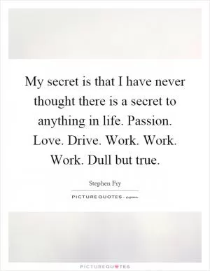 My secret is that I have never thought there is a secret to anything in life. Passion. Love. Drive. Work. Work. Work. Dull but true Picture Quote #1
