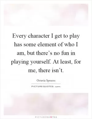 Every character I get to play has some element of who I am, but there’s no fun in playing yourself. At least, for me, there isn’t Picture Quote #1