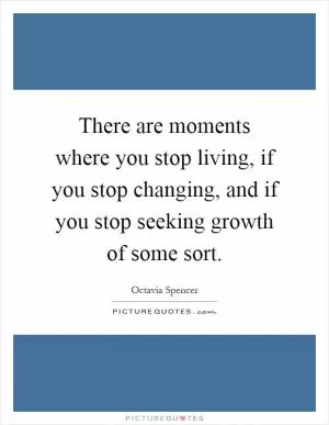 There are moments where you stop living, if you stop changing, and if you stop seeking growth of some sort Picture Quote #1