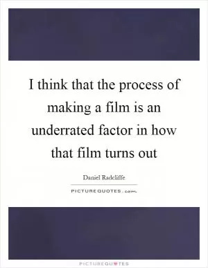 I think that the process of making a film is an underrated factor in how that film turns out Picture Quote #1