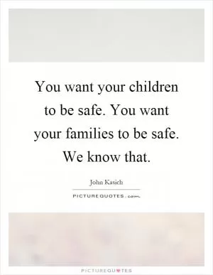 You want your children to be safe. You want your families to be safe. We know that Picture Quote #1