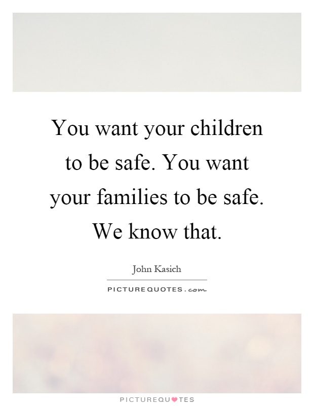 You want your children to be safe. You want your families to be safe. We know that Picture Quote #1