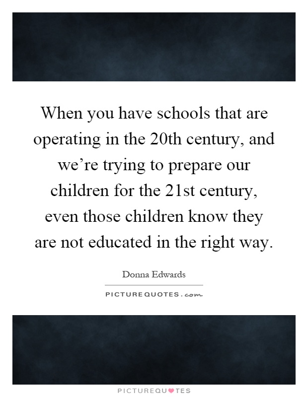When you have schools that are operating in the 20th century, and we're trying to prepare our children for the 21st century, even those children know they are not educated in the right way Picture Quote #1