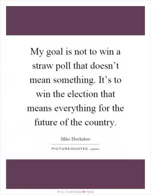 My goal is not to win a straw poll that doesn’t mean something. It’s to win the election that means everything for the future of the country Picture Quote #1